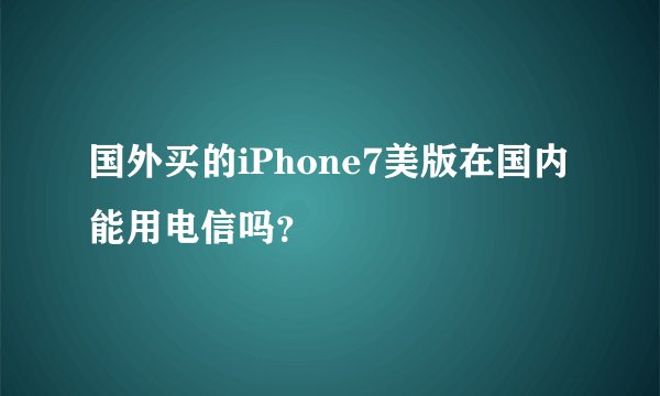 国外买的iPhone7美版在国内能用电信吗？