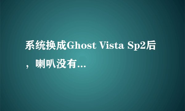 系统换成Ghost Vista Sp2后，喇叭没有声音，也不能语言