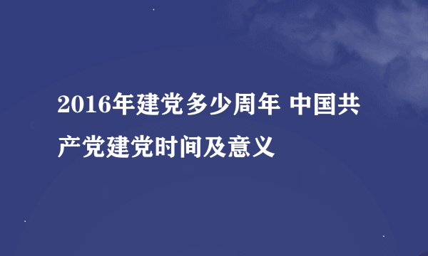 2016年建党多少周年 中国共产党建党时间及意义