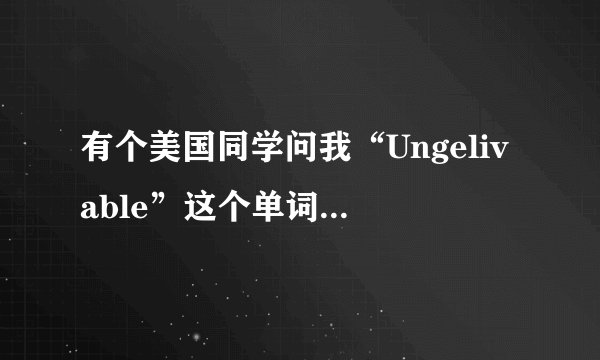 有个美国同学问我“Ungelivable”这个单词什么意思，真的不知道如何用英文解释。 请大家帮忙。