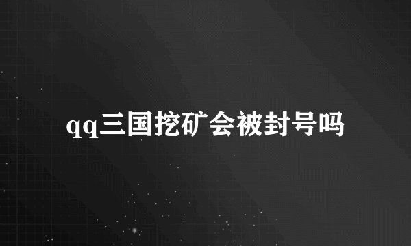 qq三国挖矿会被封号吗