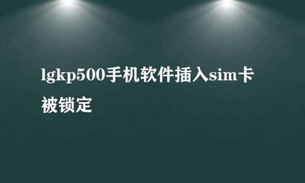 lgkp500手机软件插入sim卡被锁定