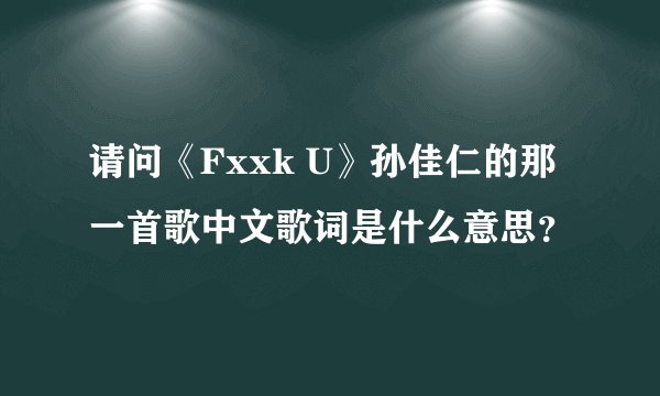 请问《Fxxk U》孙佳仁的那一首歌中文歌词是什么意思？