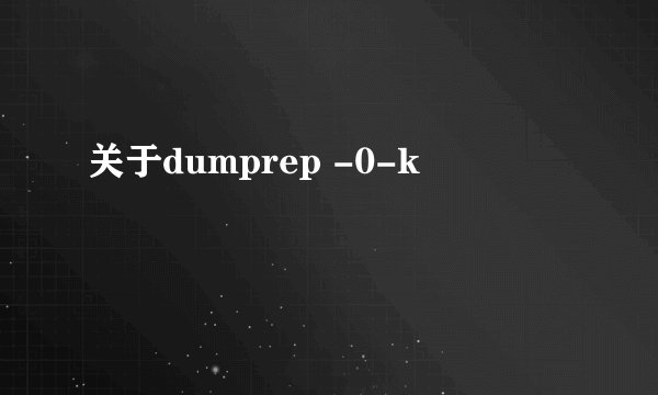 关于dumprep -0-k