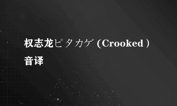 权志龙ピタカゲ (Crooked）音译
