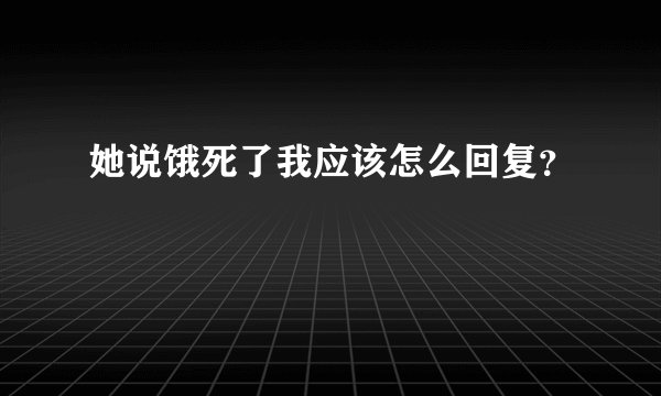 她说饿死了我应该怎么回复？