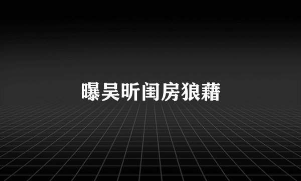 曝吴昕闺房狼藉