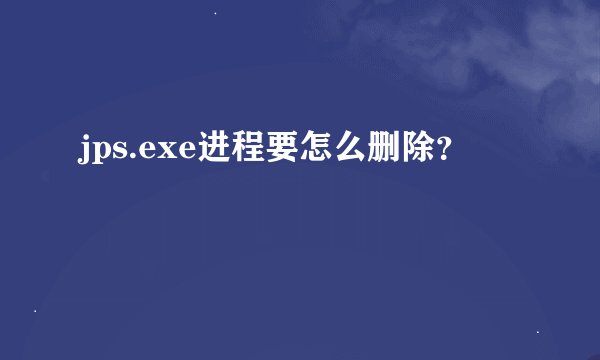jps.exe进程要怎么删除？