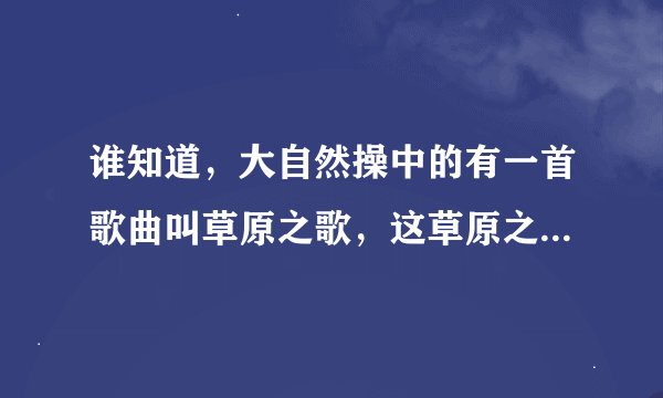 谁知道，大自然操中的有一首歌曲叫草原之歌，这草原之歌的歌词？？？？？