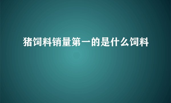 猪饲料销量第一的是什么饲料