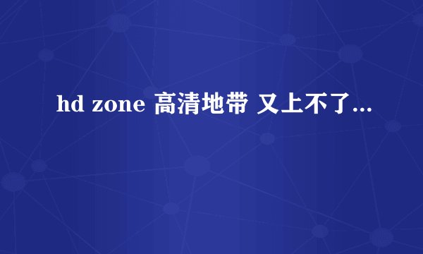 hd zone 高清地带 又上不了...