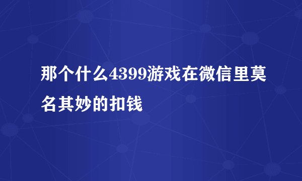 那个什么4399游戏在微信里莫名其妙的扣钱