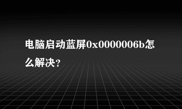 电脑启动蓝屏0x0000006b怎么解决？
