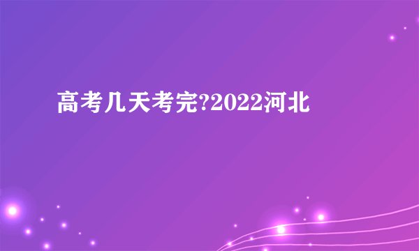 高考几天考完?2022河北