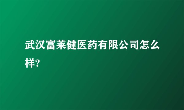 武汉富莱健医药有限公司怎么样?