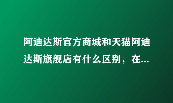 阿迪达斯官方商城和天猫阿迪达斯旗舰店有什么区别，在哪里购买会好一点？