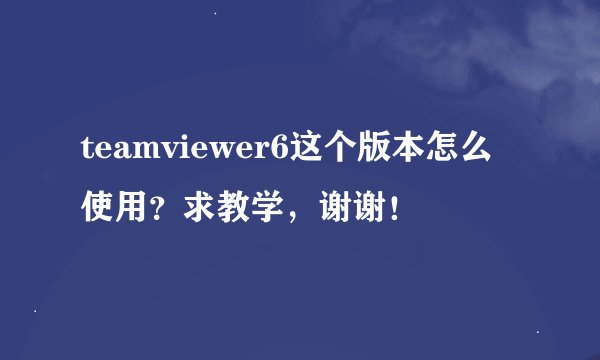 teamviewer6这个版本怎么使用？求教学，谢谢！