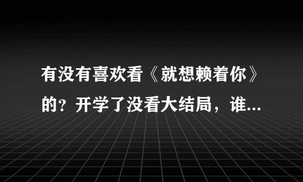 有没有喜欢看《就想赖着你》的？开学了没看大结局，谁知道大结局的具体剧情告诉我呗？谢了