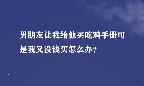 男朋友让我给他买吃鸡手册可是我又没钱买怎么办？