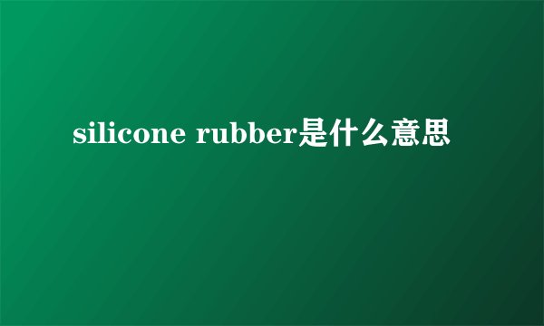 silicone rubber是什么意思