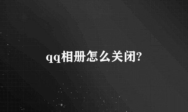 qq相册怎么关闭?