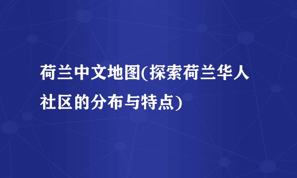 荷兰中文地图(探索荷兰华人社区的分布与特点)