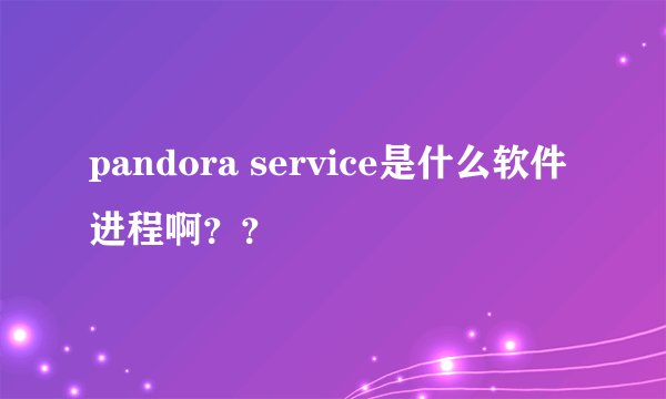 pandora service是什么软件进程啊？？