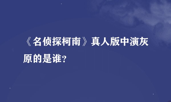 《名侦探柯南》真人版中演灰原的是谁？