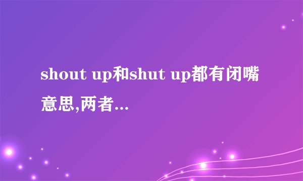 shout up和shut up都有闭嘴意思,两者什么区别
