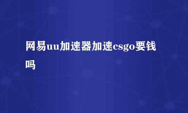 网易uu加速器加速csgo要钱吗