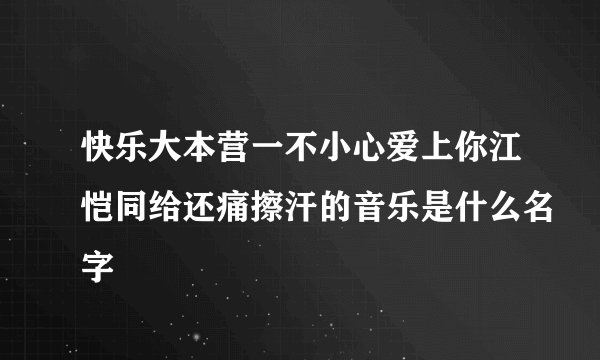 快乐大本营一不小心爱上你江恺同给还痛擦汗的音乐是什么名字