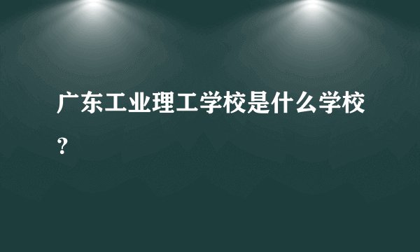 广东工业理工学校是什么学校？