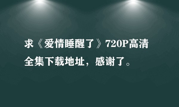 求《爱情睡醒了》720P高清全集下载地址，感谢了。