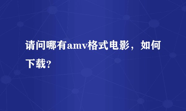 请问哪有amv格式电影，如何下载？
