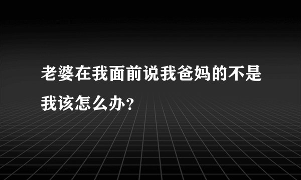 老婆在我面前说我爸妈的不是我该怎么办？