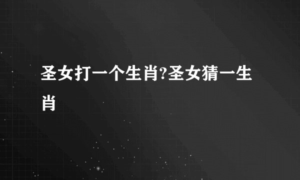 圣女打一个生肖?圣女猜一生肖