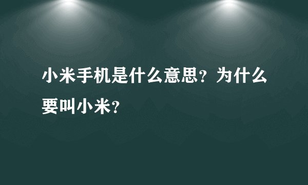 小米手机是什么意思？为什么要叫小米？
