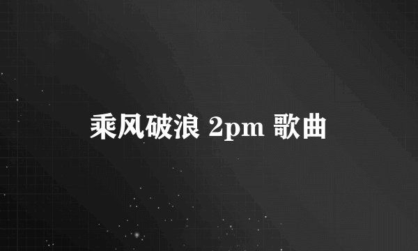 乘风破浪 2pm 歌曲