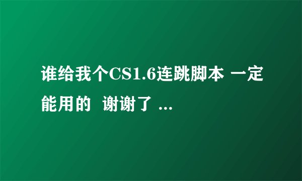 谁给我个CS1.6连跳脚本 一定能用的  谢谢了   记住一定能用的