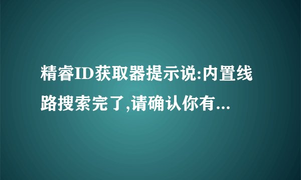 精睿ID获取器提示说:内置线路搜索完了,请确认你有连接上网是怎么回事