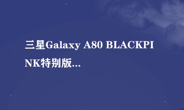 三星Galaxy A80 BLACKPINK特别版在哪些国家推出？