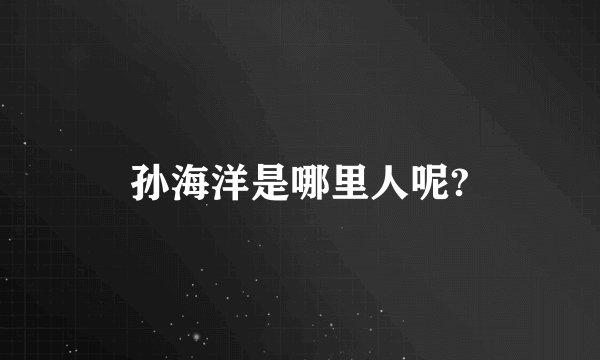 孙海洋是哪里人呢?