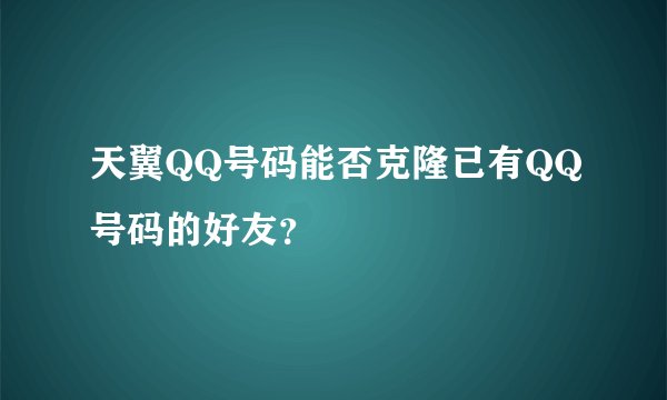 天翼QQ号码能否克隆已有QQ号码的好友？