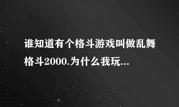 谁知道有个格斗游戏叫做乱舞格斗2000.为什么我玩不了~~~?