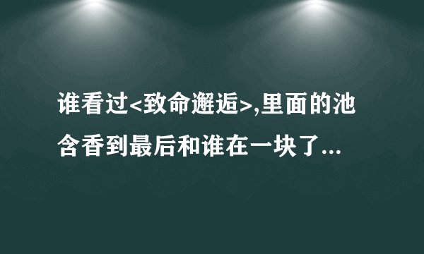 谁看过<致命邂逅>,里面的池含香到最后和谁在一块了?那其他人呢?谢了