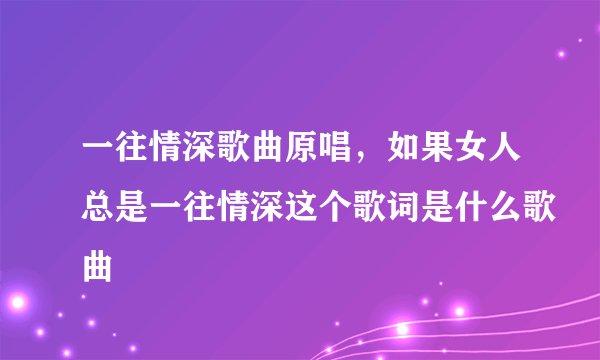 一往情深歌曲原唱，如果女人总是一往情深这个歌词是什么歌曲