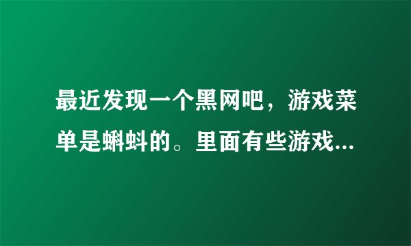 最近发现一个黑网吧，游戏菜单是蝌蚪的。里面有些游戏，只要是玩菜单上有的游戏，即使是下载速度也很快。