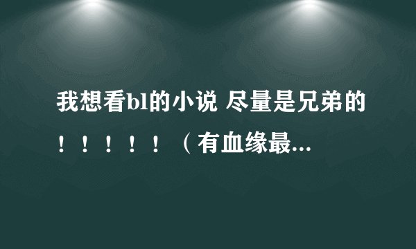 我想看bl的小说 尽量是兄弟的！！！！！（有血缘最好！！！！ 有人推荐吗？(´∀｀)♡
