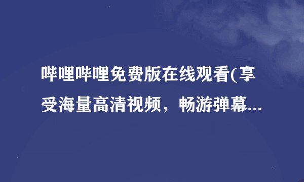 哔哩哔哩免费版在线观看(享受海量高清视频，畅游弹幕文化世界)