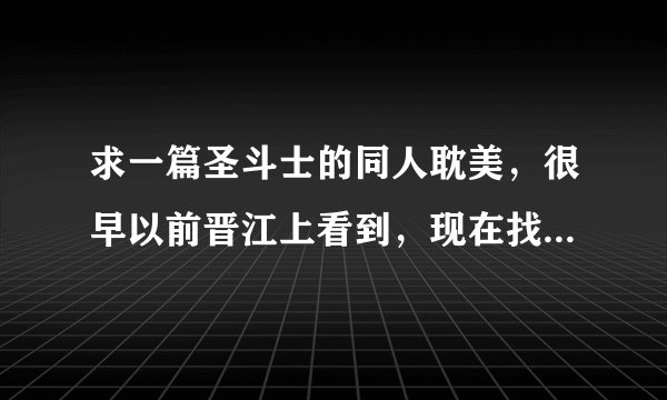 求一篇圣斗士的同人耽美，很早以前晋江上看到，现在找不到了，求文章名。